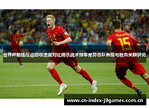 世界杯前场压迫回收速度对比揭示战术效率差异各队表现与胜负关联研究 世界杯前场压迫回收速度对比揭示战术效率差异各队表现与胜负关联研究