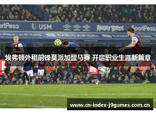 埃弗顿外租前锋莫派加盟马赛 开启职业生涯新篇章 埃弗顿外租前锋莫派加盟马赛 开启职业生涯新篇章