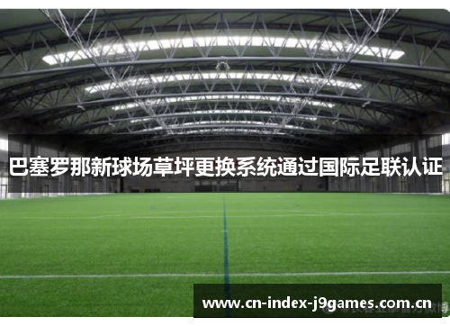 巴塞罗那新球场草坪更换系统通过国际足联认证 巴塞罗那新球场草坪更换系统通过国际足联认证
