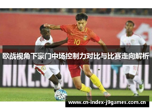 欧战视角下豪门中场控制力对比与比赛走向解析 欧战视角下豪门中场控制力对比与比赛走向解析