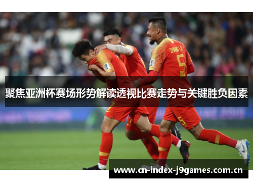 聚焦亚洲杯赛场形势解读透视比赛走势与关键胜负因素 聚焦亚洲杯赛场形势解读透视比赛走势与关键胜负因素